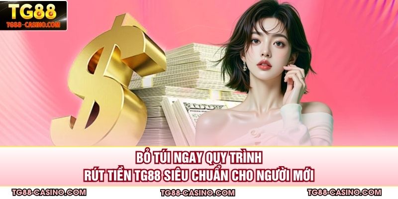 Bỏ túi ngay quy trình rút tiền TG88 siêu chuẩn cho người mới