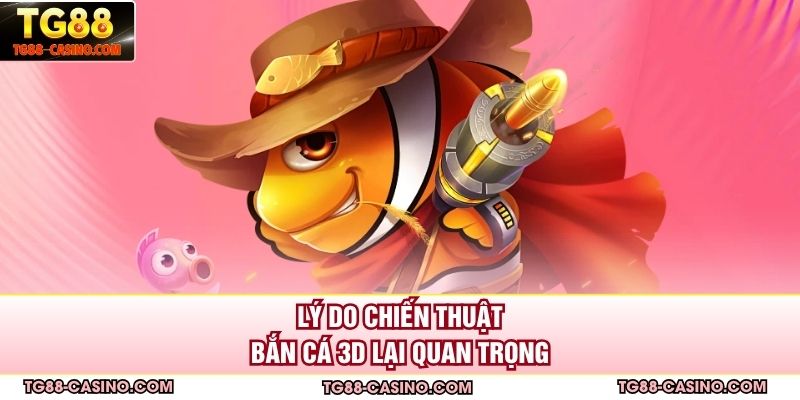 Lý do chiến thuật bắn cá 3D lại quan trọng